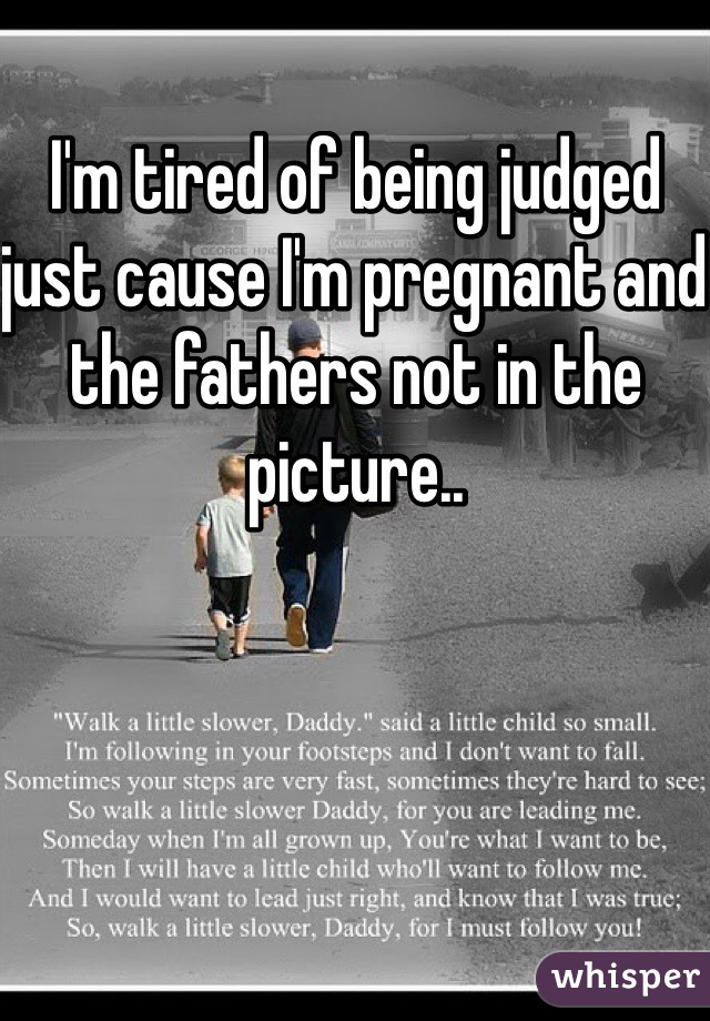 I'm tired of being judged just cause I'm pregnant and the fathers not in the picture.. 