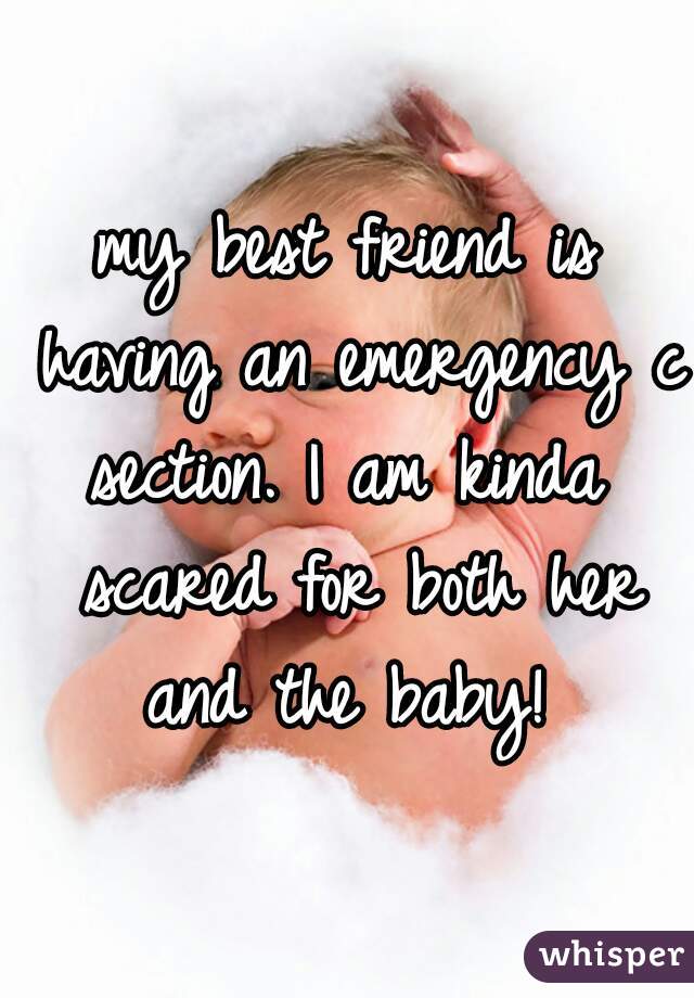 my best friend is having an emergency c section. I am kinda  scared for both her and the baby! 