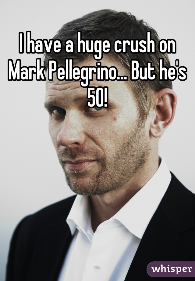 I have a huge crush on Mark Pellegrino... But he's 50!