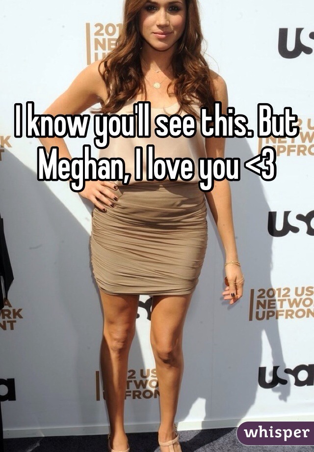 I know you'll see this. But Meghan, I love you <3