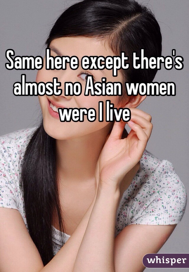 Same here except there's almost no Asian women were I live