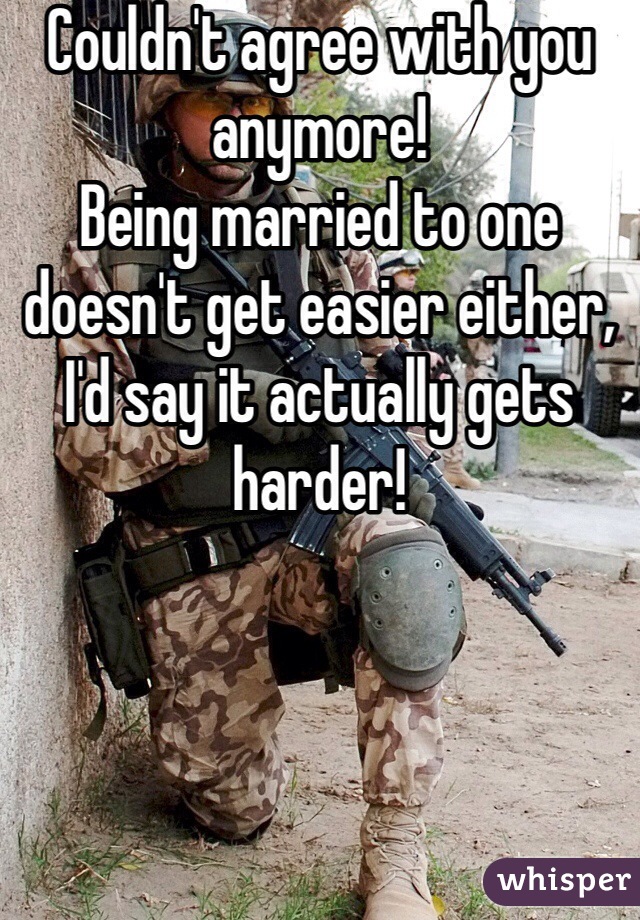 Couldn't agree with you anymore! 
Being married to one doesn't get easier either, I'd say it actually gets harder! 
