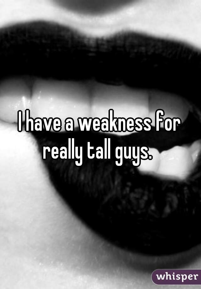 I have a weakness for really tall guys.  