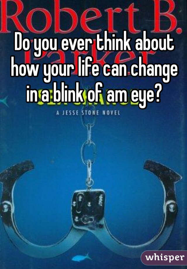 Do you ever think about how your life can change in a blink of am eye?
