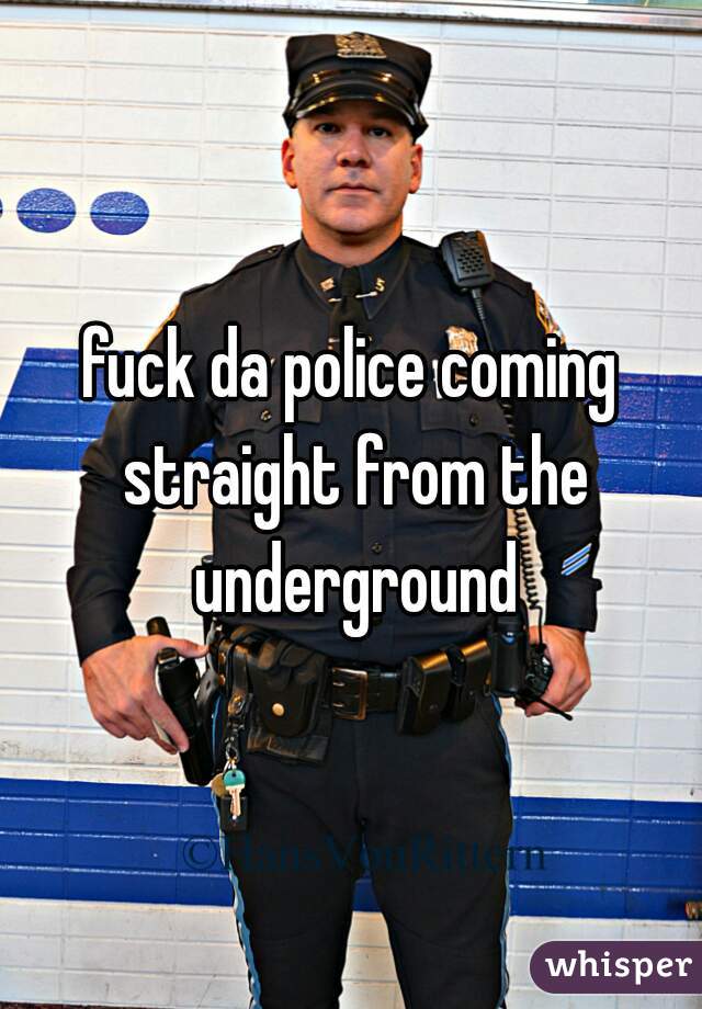 fuck da police coming straight from the underground