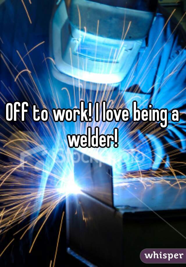 Off to work! I love being a welder! 