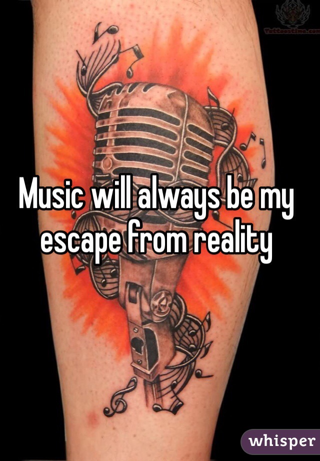 Music will always be my escape from reality