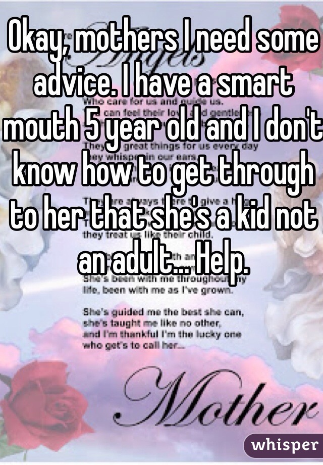 Okay, mothers I need some advice. I have a smart mouth 5 year old and I don't know how to get through to her that she's a kid not an adult... Help.