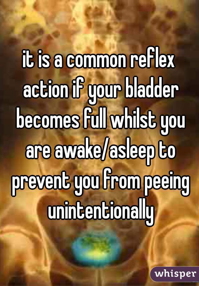 it is a common reflex action if your bladder becomes full whilst you are awake/asleep to prevent you from peeing unintentionally