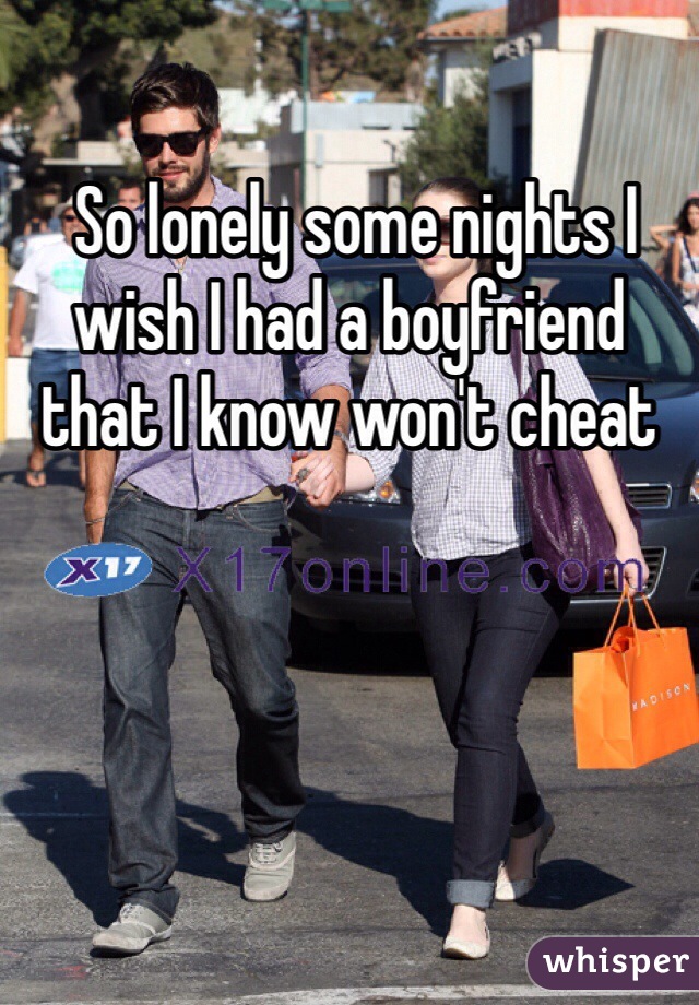  So lonely some nights I wish I had a boyfriend that I know won't cheat