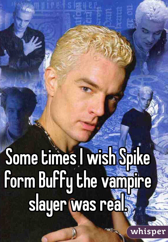 Some times I wish Spike form Buffy the vampire slayer was real. 