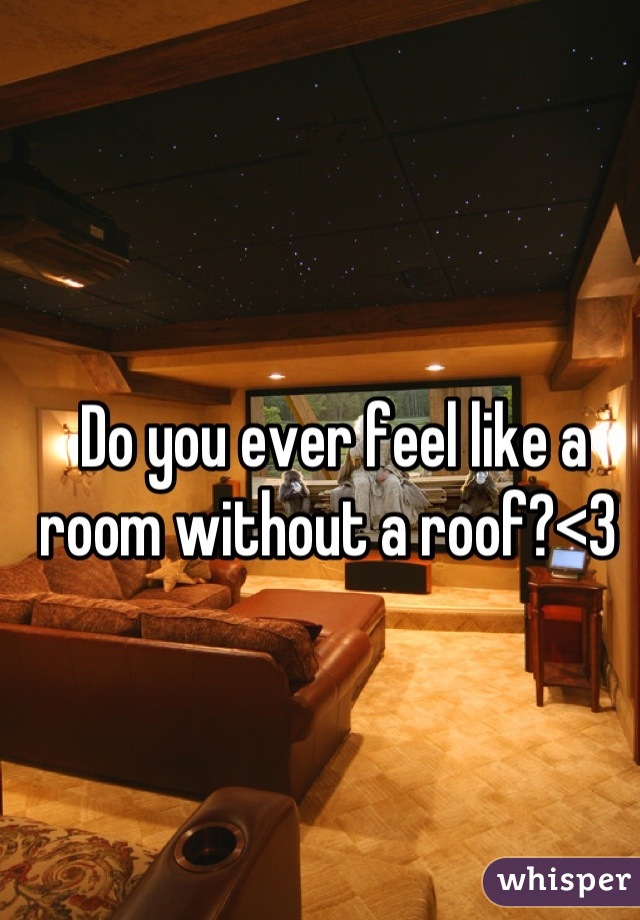 Do you ever feel like a room without a roof?<3 