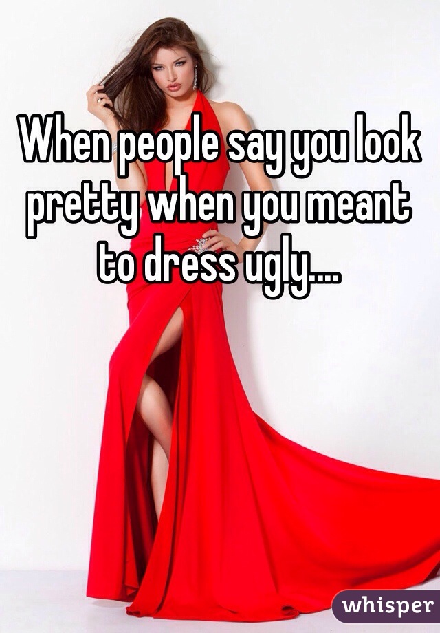 When people say you look pretty when you meant to dress ugly....
