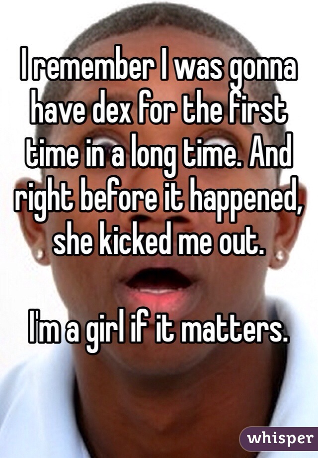 
I remember I was gonna have dex for the first time in a long time. And right before it happened, she kicked me out. 

I'm a girl if it matters. 
