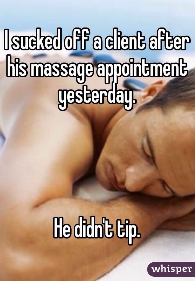 I sucked off a client after his massage appointment yesterday.




He didn't tip.