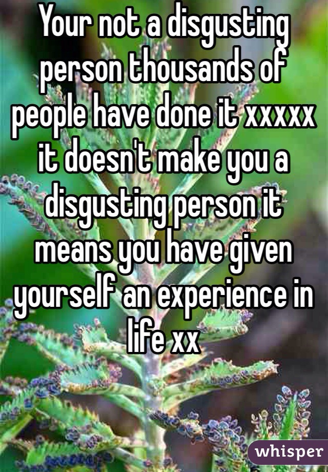 Your not a disgusting person thousands of people have done it xxxxx it doesn't make you a disgusting person it means you have given yourself an experience in life xx