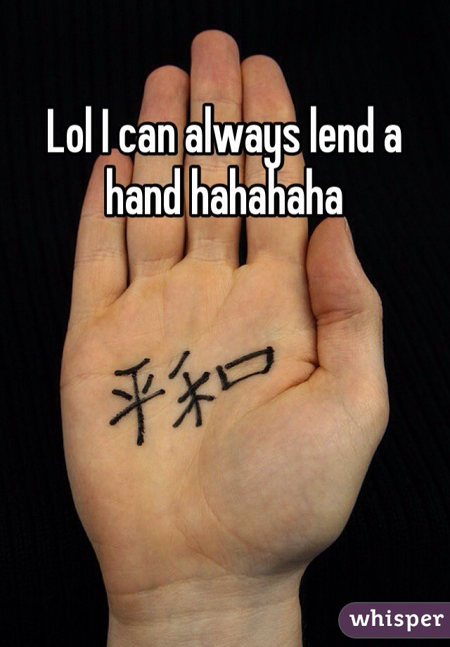 Lol I can always lend a hand hahahaha