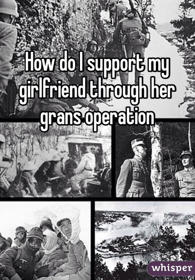 How do I support my girlfriend through her grans operation 