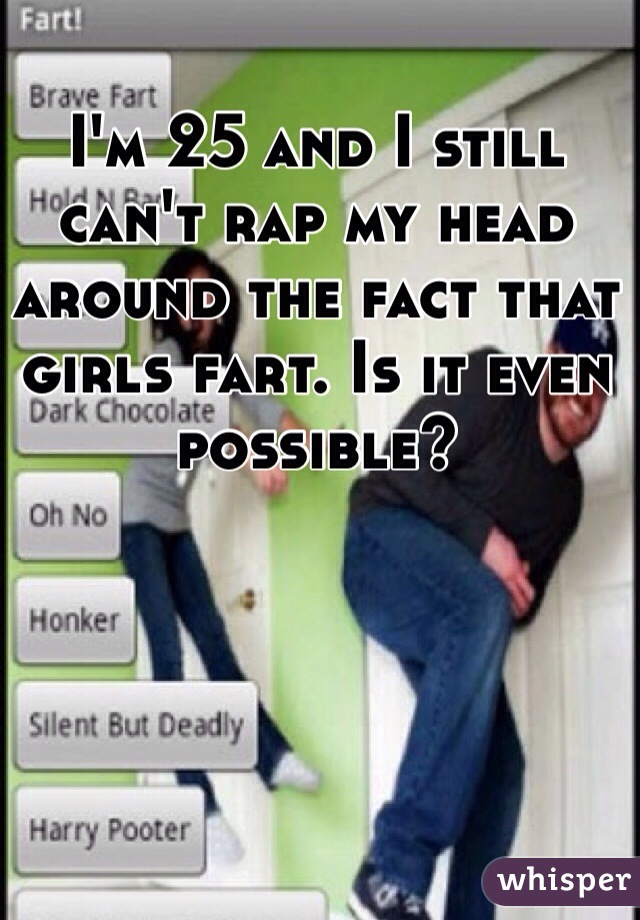 I'm 25 and I still can't rap my head around the fact that girls fart. Is it even possible?