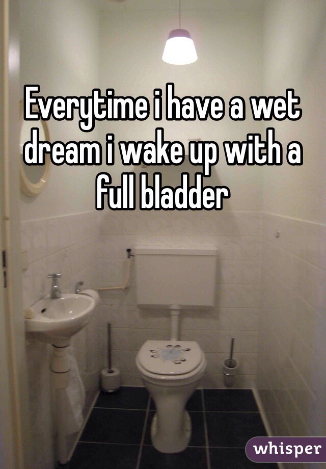 Everytime i have a wet dream i wake up with a full bladder 