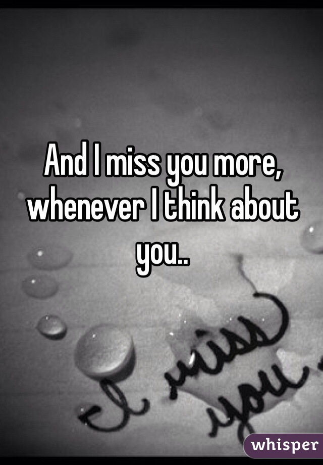 And I miss you more, whenever I think about you..
