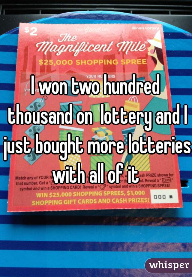I won two hundred thousand on  lottery and I just bought more lotteries with all of it 