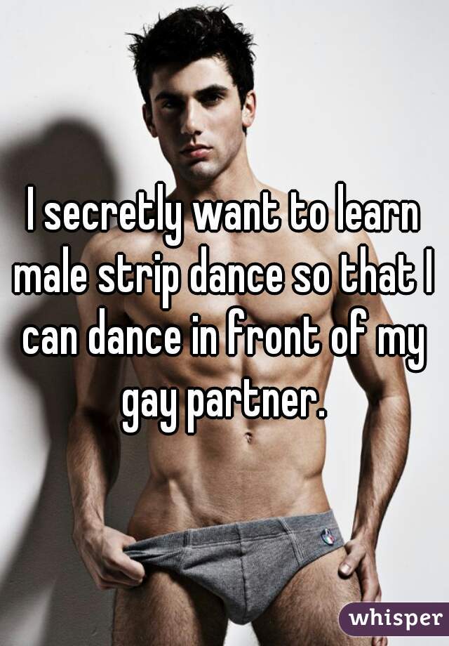 I secretly want to learn male strip dance so that I can dance in front of my gay partner. 