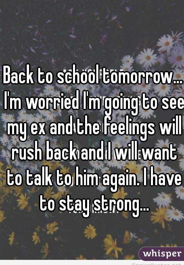 Back to school tomorrow... I'm worried I'm going to see my ex and the feelings will rush back and I will want to talk to him again. I have to stay strong...