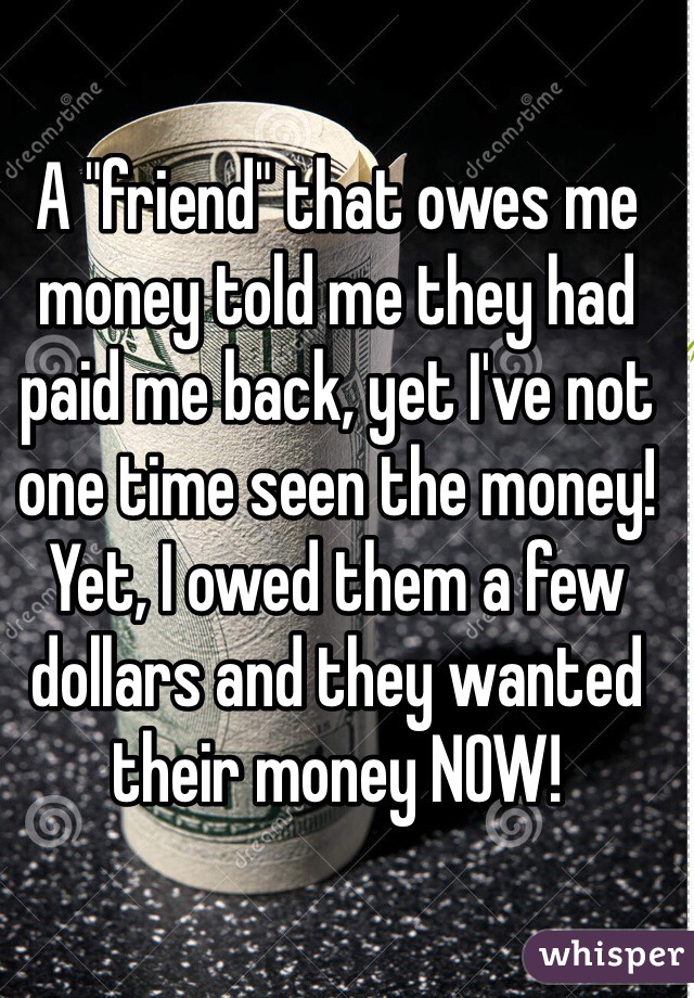 A "friend" that owes me money told me they had paid me back, yet I've not one time seen the money! Yet, I owed them a few dollars and they wanted their money NOW! 