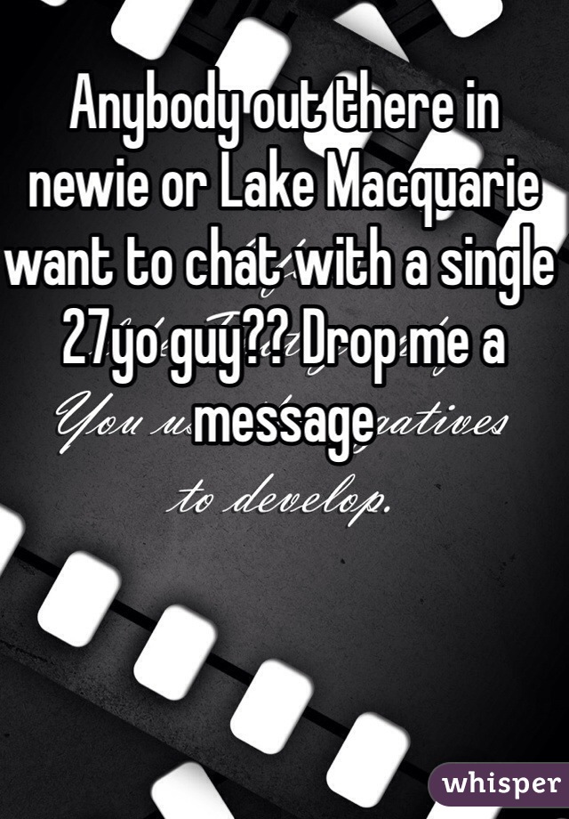 Anybody out there in newie or Lake Macquarie want to chat with a single 27yo guy?? Drop me a message