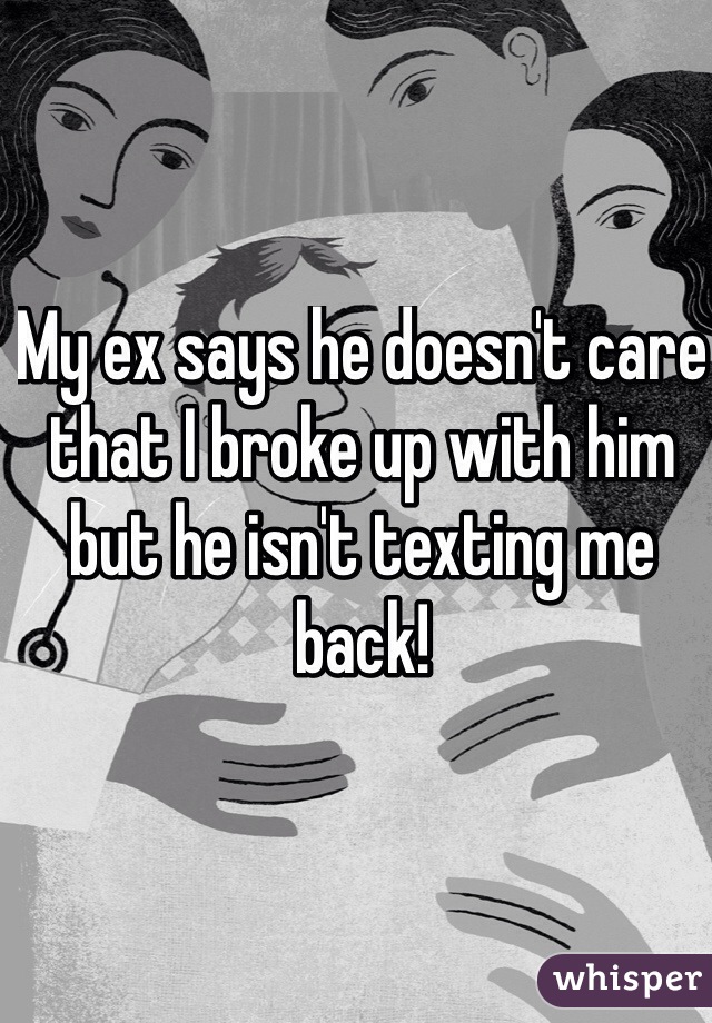 My ex says he doesn't care that I broke up with him but he isn't texting me back!
