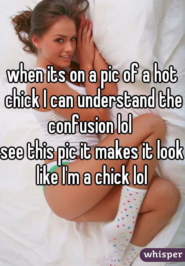 when its on a pic of a hot chick I can understand the confusion lol  
see this pic it makes it look like I'm a chick lol 