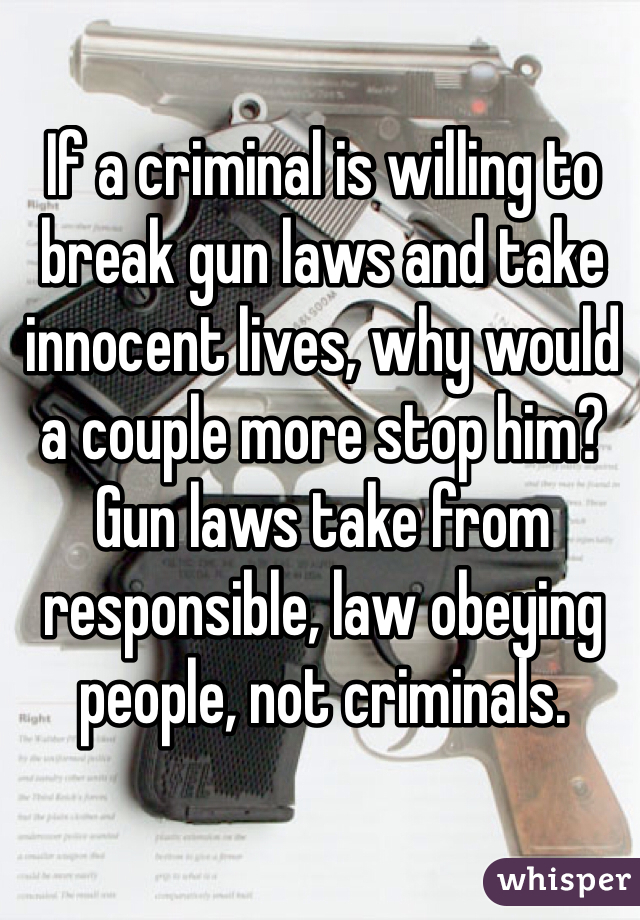If a criminal is willing to break gun laws and take innocent lives, why would a couple more stop him?  Gun laws take from responsible, law obeying people, not criminals.
