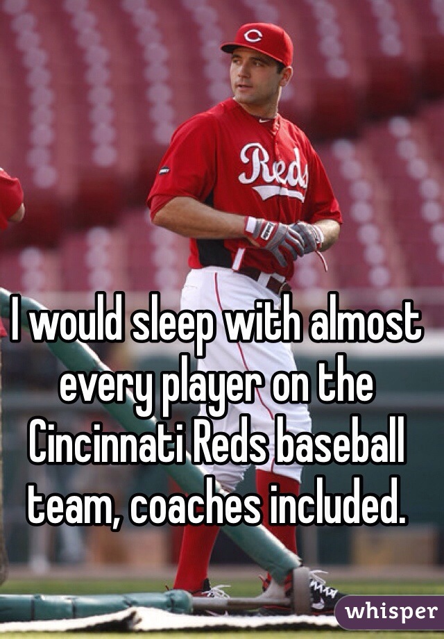 I would sleep with almost every player on the Cincinnati Reds baseball team, coaches included. 
