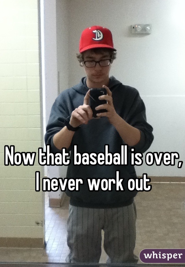 Now that baseball is over, I never work out