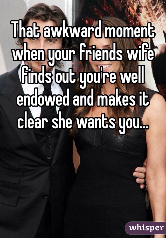 That awkward moment when your friends wife finds out you're well endowed and makes it clear she wants you...