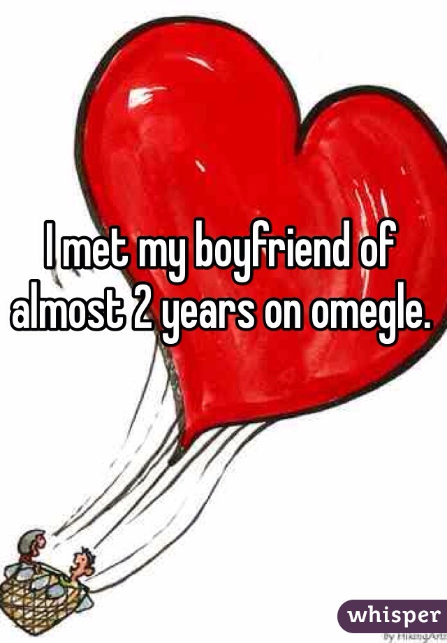 I met my boyfriend of almost 2 years on omegle. 