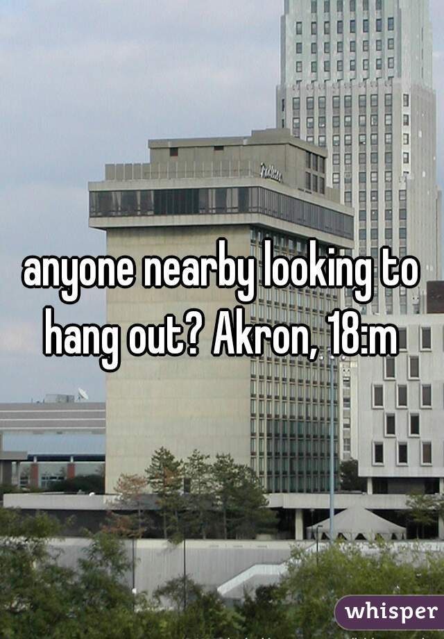 anyone nearby looking to hang out? Akron, 18:m 