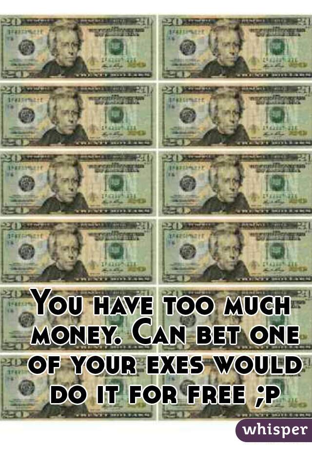 You have too much money. Can bet one of your exes would do it for free ;p