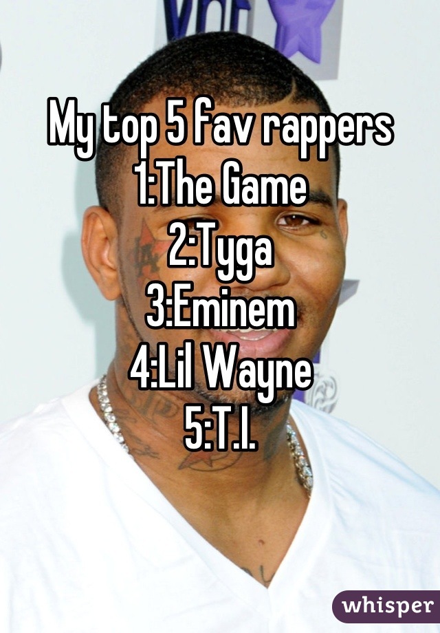 My top 5 fav rappers
1:The Game
2:Tyga
3:Eminem
4:Lil Wayne
5:T.I.
