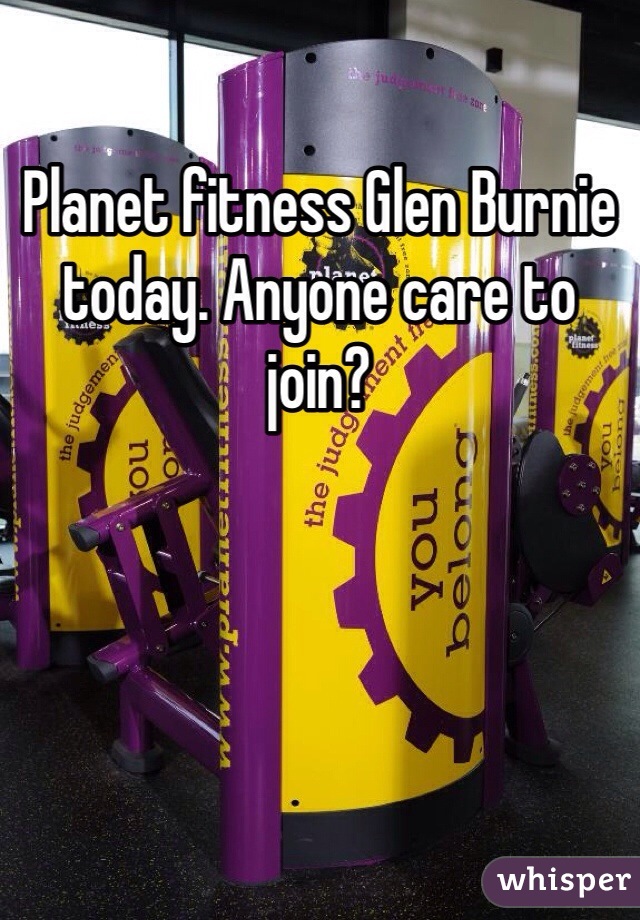 Planet fitness Glen Burnie today. Anyone care to join? 