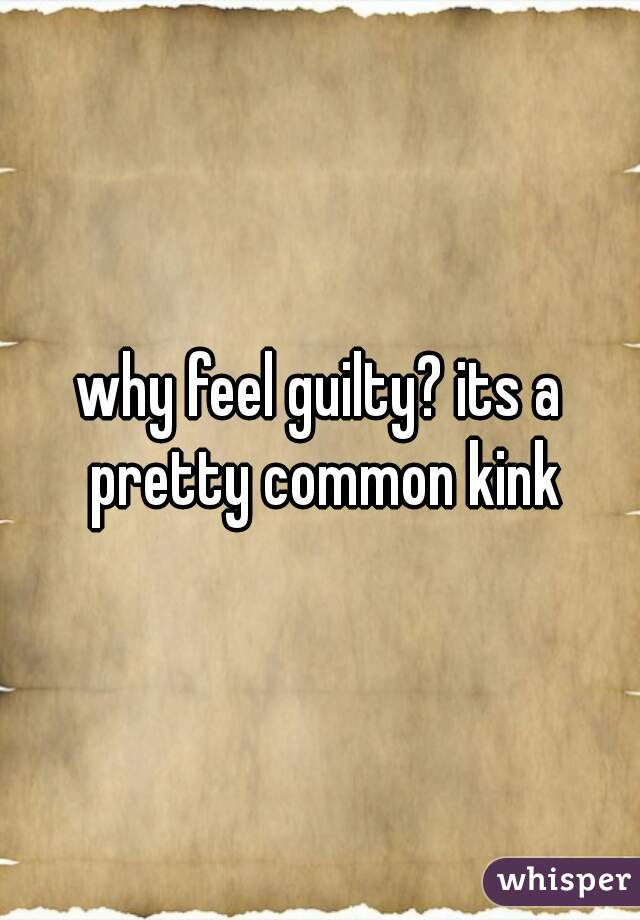 why feel guilty? its a pretty common kink