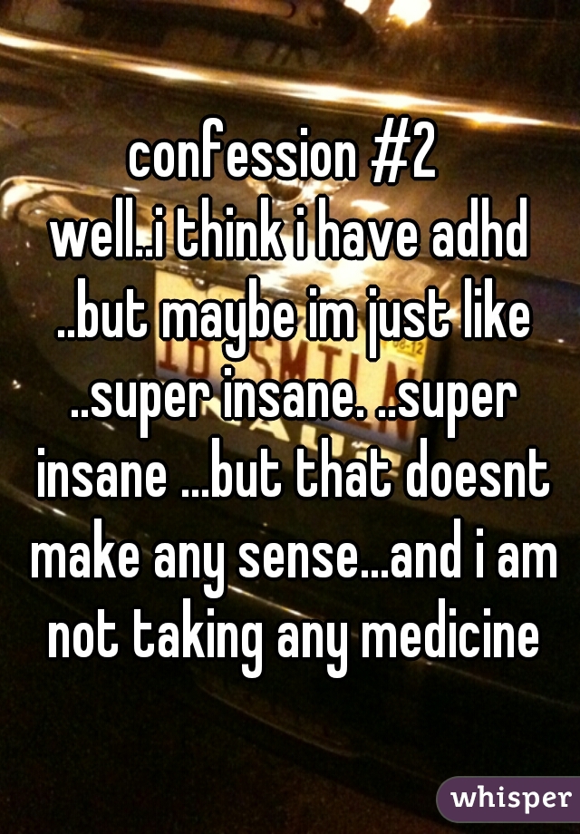 confession #2 
well..i think i have adhd ..but maybe im just like ..super insane. ..super insane ...but that doesnt make any sense...and i am not taking any medicine