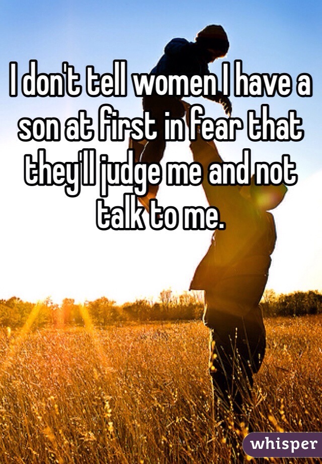 I don't tell women I have a son at first in fear that they'll judge me and not talk to me. 