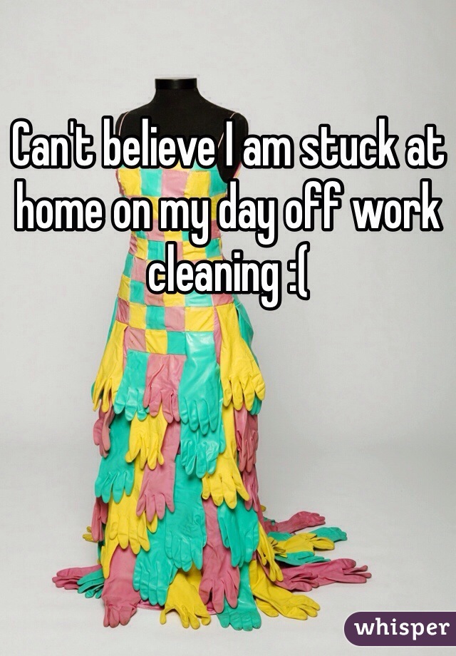 Can't believe I am stuck at home on my day off work cleaning :( 