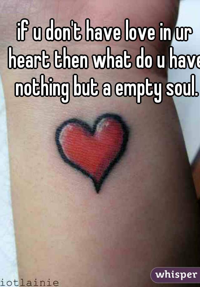 if u don't have love in ur heart then what do u have nothing but a empty soul.