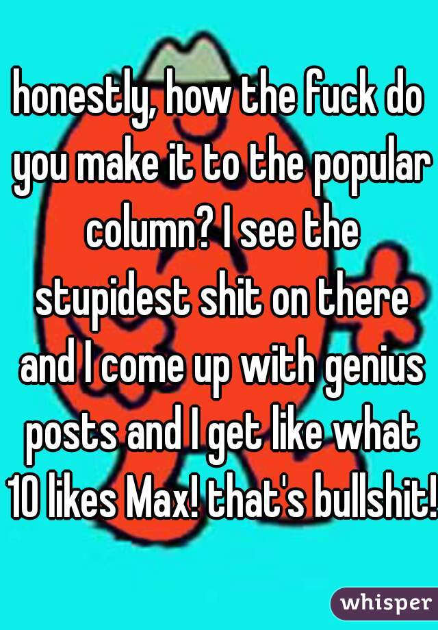 honestly, how the fuck do you make it to the popular column? I see the stupidest shit on there and I come up with genius posts and I get like what 10 likes Max! that's bullshit!