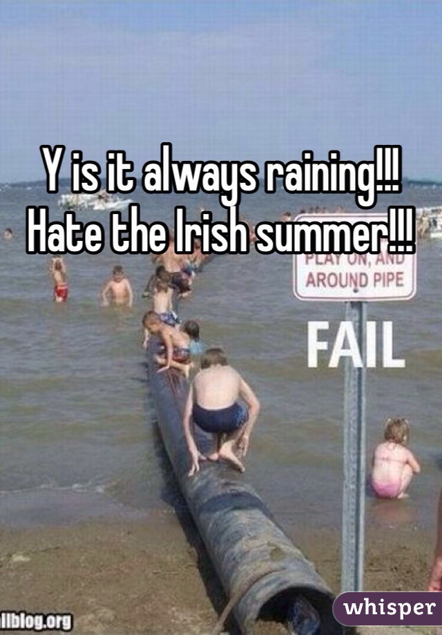Y is it always raining!!!  Hate the Irish summer!!! 