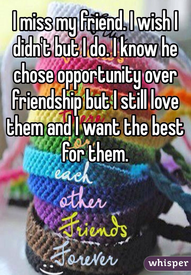 I miss my friend. I wish I didn't but I do. I know he chose opportunity over friendship but I still love them and I want the best for them. 