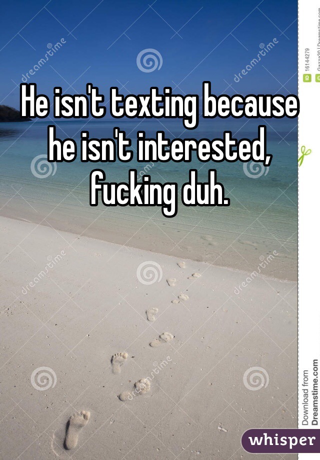He isn't texting because he isn't interested, fucking duh.
